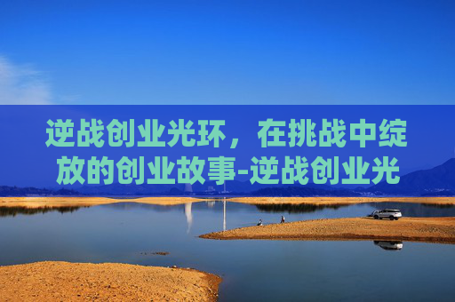 逆战创业光环，在挑战中绽放的创业故事-逆战创业光环有什么用