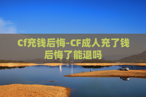 Cf充钱后悔-CF成人充了钱后悔了能退吗