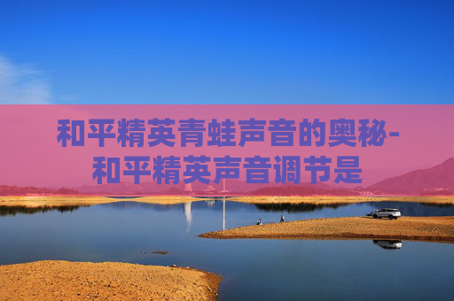 和平精英青蛙声音的奥秘-和平精英声音调节是