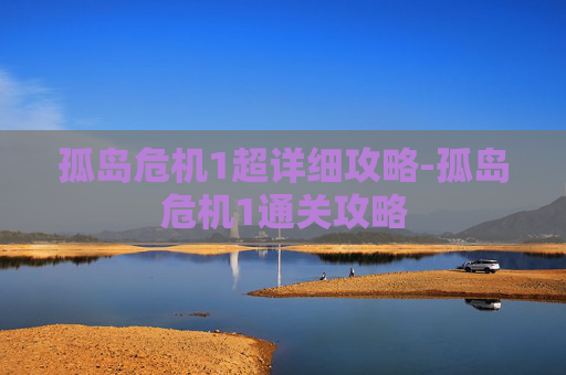 孤岛危机1超详细攻略-孤岛危机1通关攻略