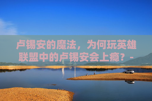 卢锡安的魔法，为何玩英雄联盟中的卢锡安会上瘾？-为什么玩卢锡安会上瘾的原因