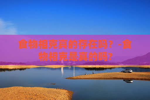 食物相克真的存在吗？-食物相克是真的吗?