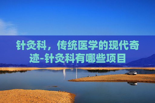 针灸科，传统医学的现代奇迹-针灸科有哪些项目