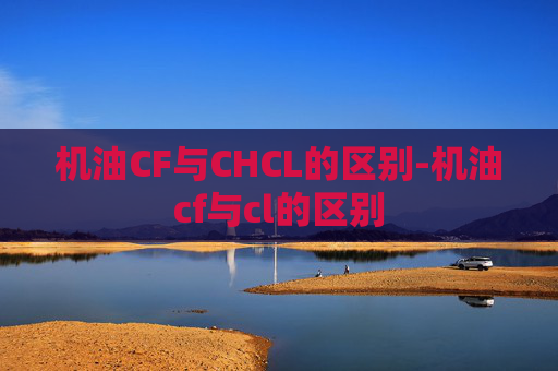 机油CF与CHCL的区别-机油cf与cl的区别