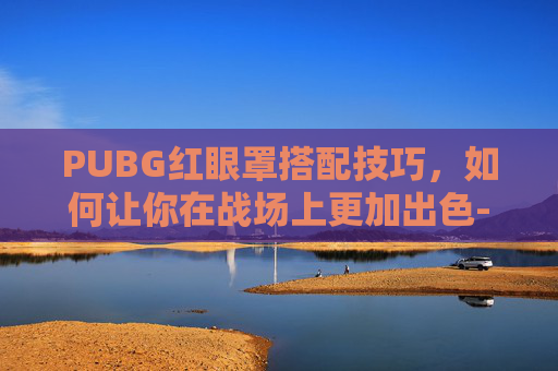 PUBG红眼罩搭配技巧，如何让你在战场上更加出色-PUBG红眼罩壁纸下载