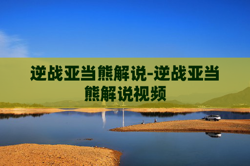 逆战亚当熊解说-逆战亚当熊解说视频