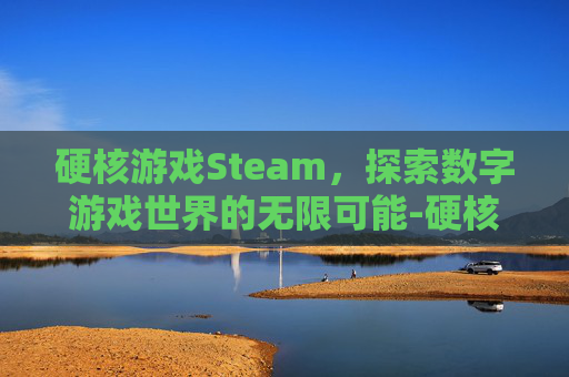 硬核游戏Steam，探索数字游戏世界的无限可能-硬核游戏的定义