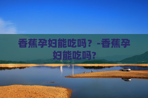 香蕉孕妇能吃吗？-香蕉孕妇能吃吗?