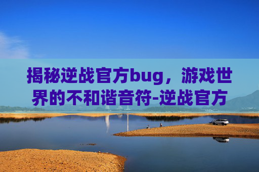 揭秘逆战官方bug，游戏世界的不和谐音符-逆战官方网站入口