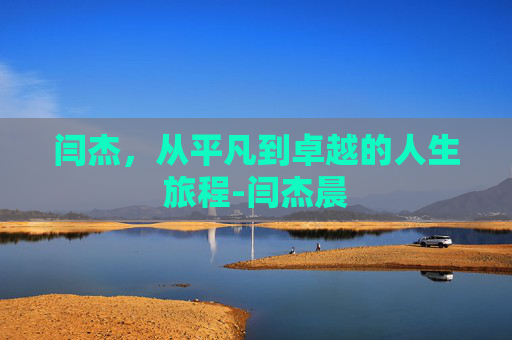 闫杰，从平凡到卓越的人生旅程-闫杰晨