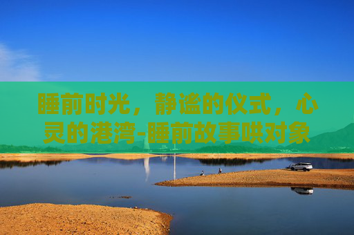 睡前时光，静谧的仪式，心灵的港湾-睡前故事哄对象