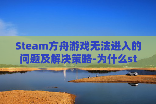 Steam方舟游戏无法进入的问题及解决策略-为什么steam方舟进不去
