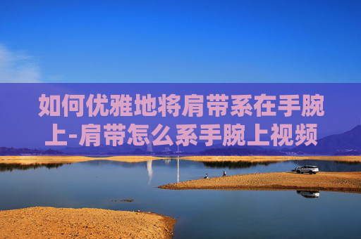 如何优雅地将肩带系在手腕上-肩带怎么系手腕上视频
