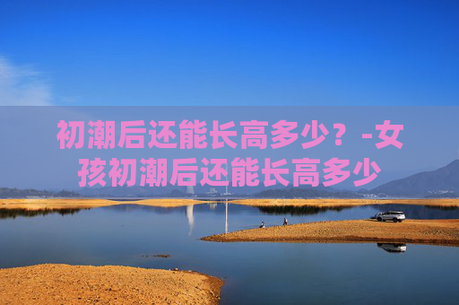 初潮后还能长高多少？-女孩初潮后还能长高多少