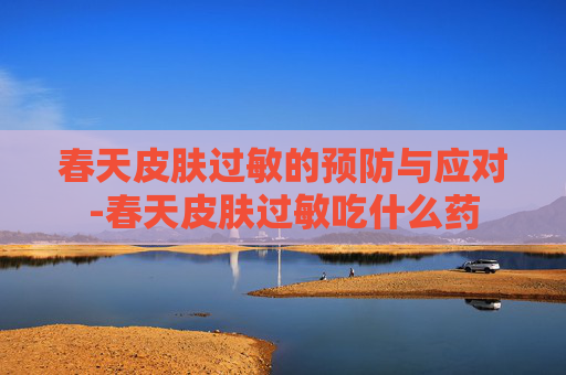 春天皮肤过敏的预防与应对-春天皮肤过敏吃什么药