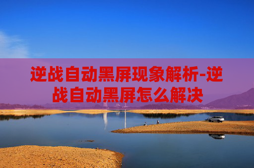 逆战自动黑屏现象解析-逆战自动黑屏怎么解决