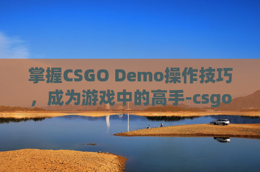掌握CSGO Demo操作技巧，成为游戏中的高手-csgo的demo如何使用