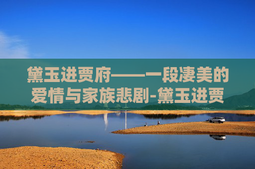 黛玉进贾府——一段凄美的爱情与家族悲剧-黛玉进贾府几岁