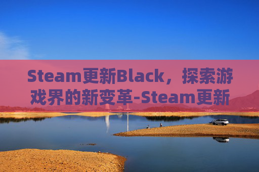 Steam更新Black，探索游戏界的新变革-Steam更新不了游戏