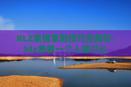 KLZ象棋单刷技巧全解析-klz象棋一个人能打么