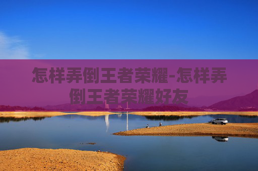 怎样弄倒王者荣耀-怎样弄倒王者荣耀好友