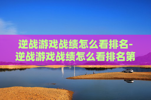 逆战游戏战绩怎么看排名-逆战游戏战绩怎么看排名第几