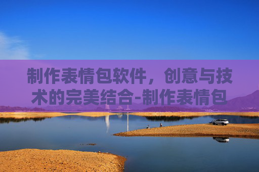 制作表情包软件，创意与技术的完美结合-制作表情包软件免费