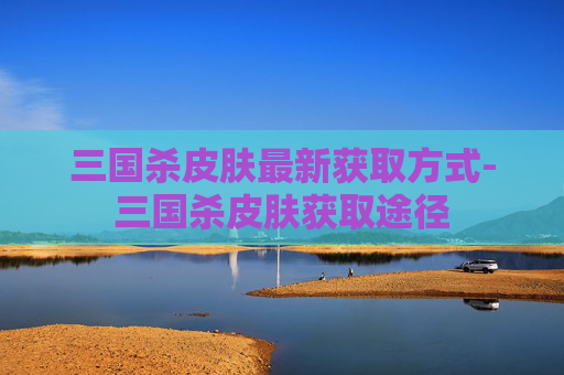 三国杀皮肤最新获取方式-三国杀皮肤获取途径
