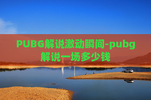 PUBG解说激动瞬间-pubg解说一场多少钱
