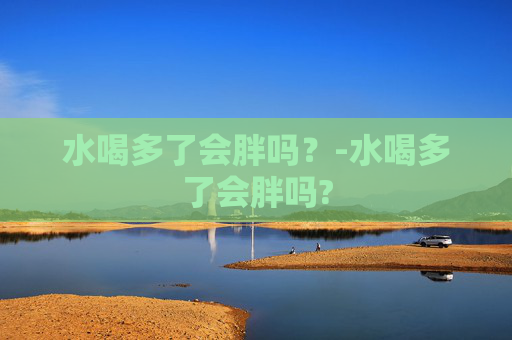 水喝多了会胖吗？-水喝多了会胖吗?