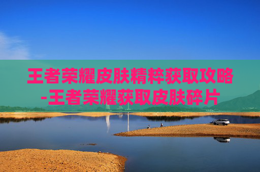 王者荣耀皮肤精粹获取攻略-王者荣耀获取皮肤碎片