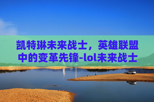 凯特琳未来战士，英雄联盟中的变革先锋-lol未来战士凯特琳多少钱