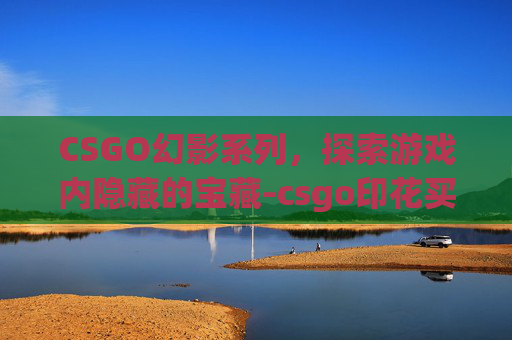 CSGO幻影系列，探索游戏内隐藏的宝藏-csgo印花买什么系列好