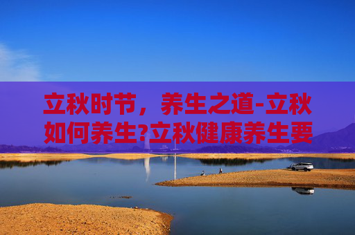 立秋时节，养生之道-立秋如何养生?立秋健康养生要注意这6点!