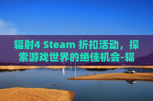 辐射4 Steam 折扣活动，探索游戏世界的绝佳机会-辐射4在steam上有汉化吗