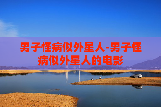 男子怪病似外星人-男子怪病似外星人的电影