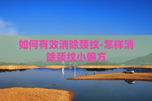 如何有效消除颈纹-怎样消除颈纹小偏方