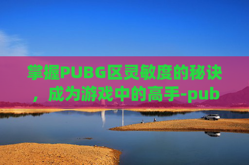 掌握PUBG区灵敏度的秘诀，成为游戏中的高手-pubg灵敏度配置