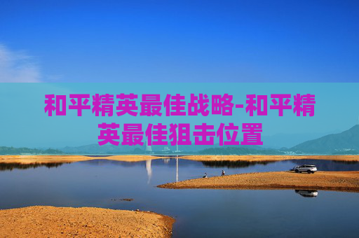 和平精英最佳战略-和平精英最佳狙击位置