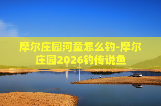 摩尔庄园河童怎么钓-摩尔庄园2026钓传说鱼