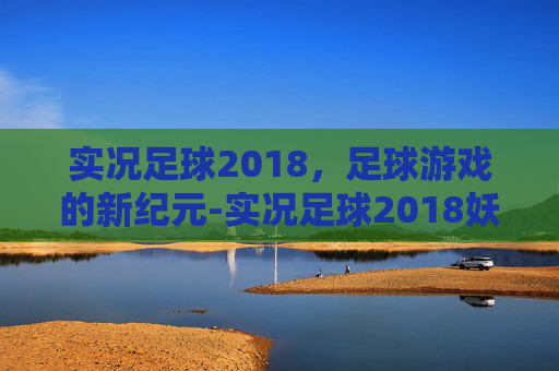 实况足球2018，足球游戏的新纪元-实况足球2018妖人