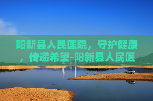 阳新县人民医院，守护健康，传递希望-阳新县人民医院院长