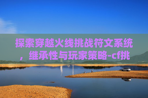 探索穿越火线挑战符文系统，继承性与玩家策略-cf挑战符文怎么装备