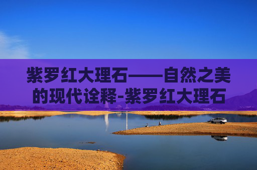 紫罗红大理石——自然之美的现代诠释-紫罗红大理石产地哪里