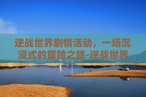 逆战世界剧情活动，一场沉浸式的冒险之旅-逆战世界观剧情