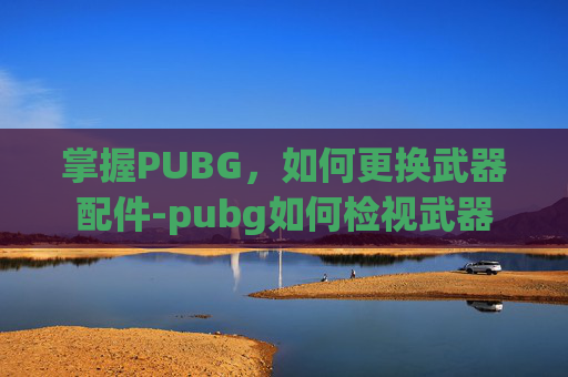 掌握PUBG，如何更换武器配件-pubg如何检视武器