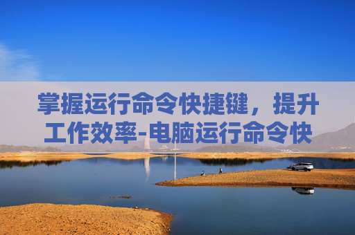 掌握运行命令快捷键，提升工作效率-电脑运行命令快捷键