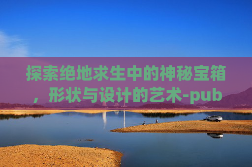 探索绝地求生中的神秘宝箱，形状与设计的艺术-pubg宝箱多久刷新