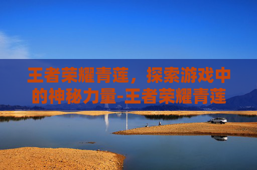 王者荣耀青莲，探索游戏中的神秘力量-王者荣耀青莲剑歌