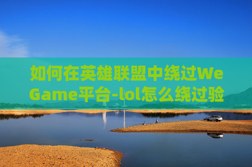 如何在英雄联盟中绕过WeGame平台-lol怎么绕过验证码直接登录